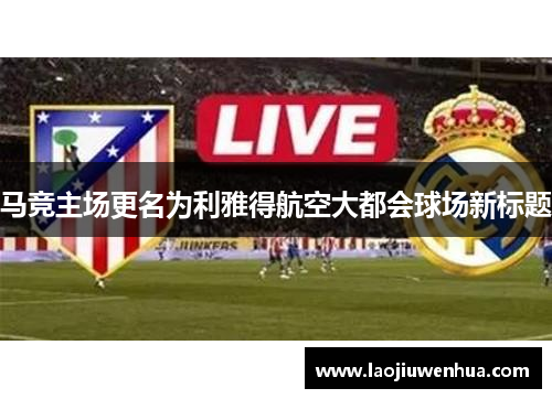 马竞主场更名为利雅得航空大都会球场新标题