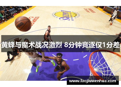 黄蜂与魔术战况激烈 8分钟竞逐仅1分差