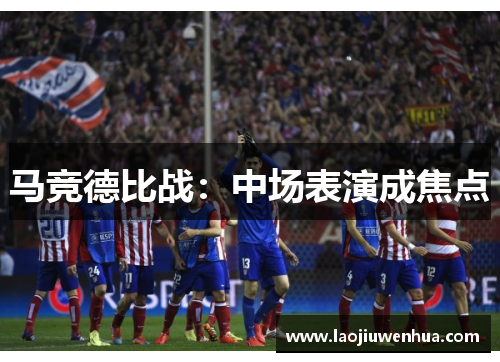 马竞德比战：中场表演成焦点